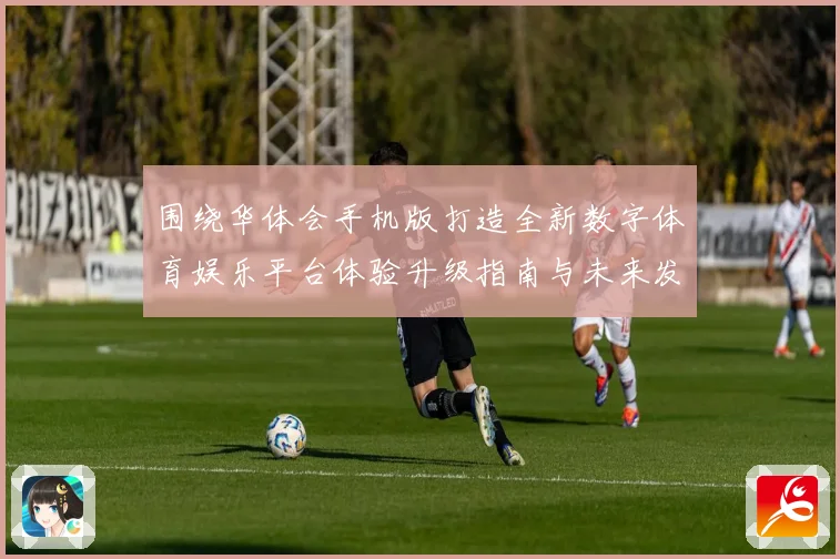 围绕华体会手机版打造全新数字体育娱乐平台体验升级指南与未来发展趋势探索
