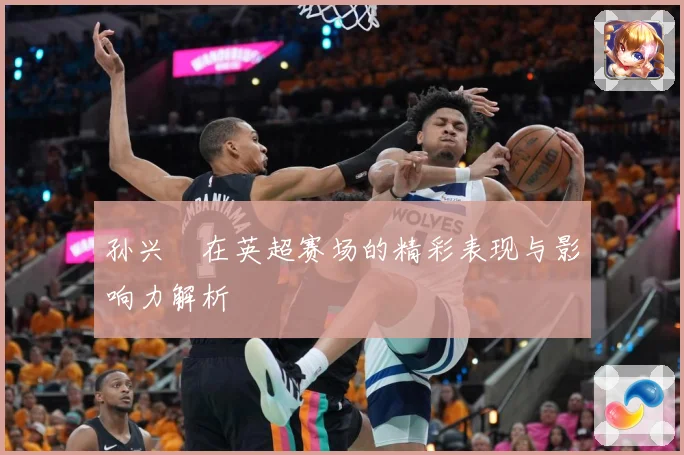 孙兴慜在英超赛场的精彩表现与影响力解析
