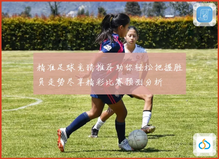 精准足球竞猜推荐助你轻松把握胜负走势尽享精彩比赛预测分析