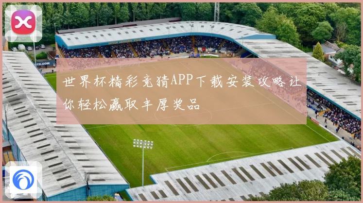 世界杯精彩竞猜APP下载安装攻略让你轻松赢取丰厚奖品