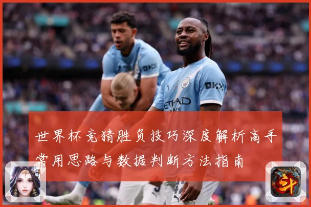 世界杯竞猜胜负技巧深度解析高手常用思路与数据判断方法指南