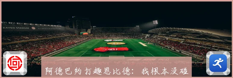 阿德巴约打趣恩比德：我根本没碰你兄弟别碰瓷了