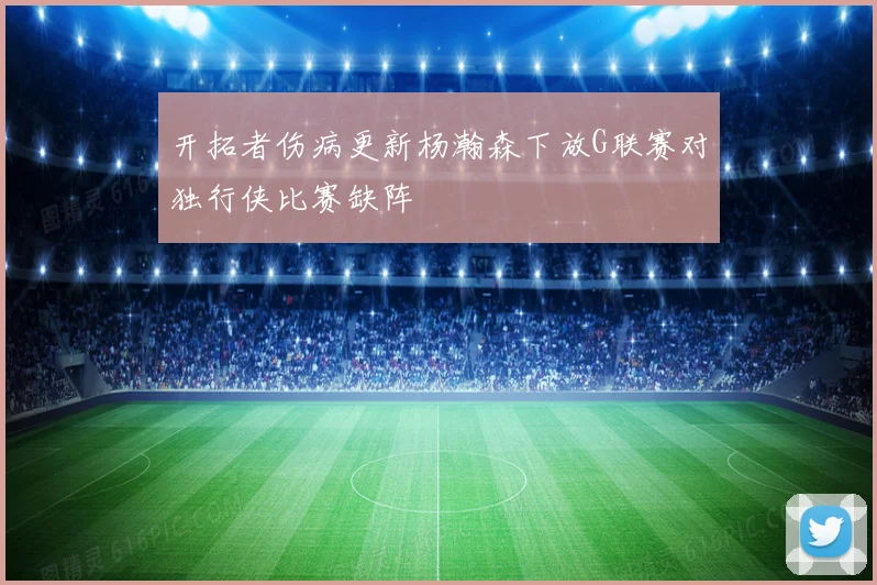 开拓者伤病更新杨瀚森下放G联赛对独行侠比赛缺阵