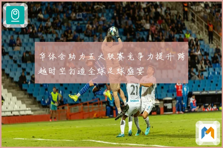 华体会助力五大联赛竞争力提升 跨越时空打造全球足球盛宴