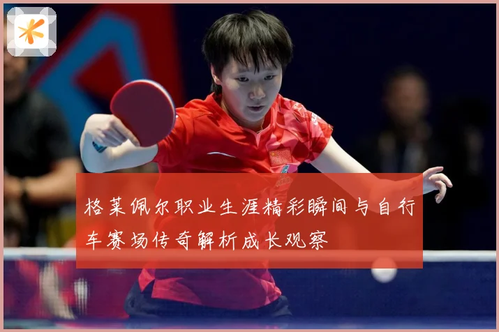 格莱佩尔职业生涯精彩瞬间与自行车赛场传奇解析成长观察