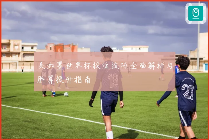 美加墨世界杯投注技巧全面解析与胜算提升指南