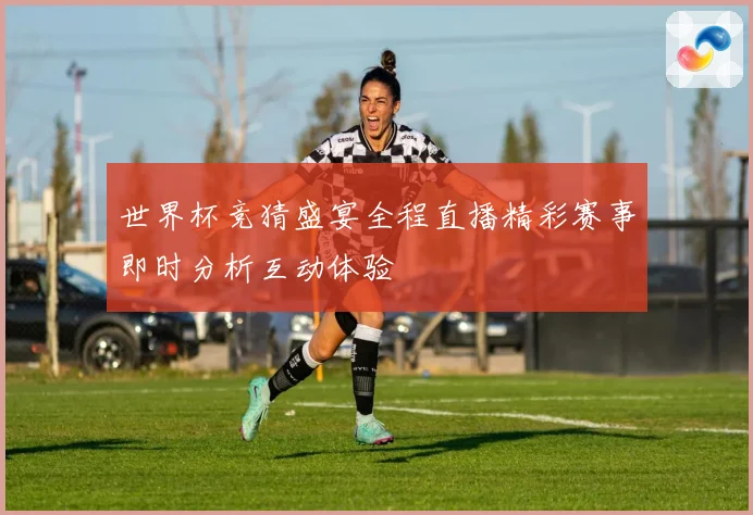 世界杯竞猜盛宴全程直播精彩赛事即时分析互动体验