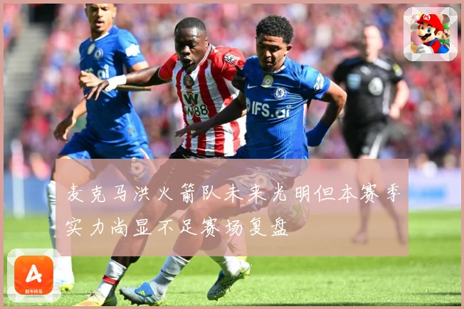 麦克马洪火箭队未来光明但本赛季实力尚显不足赛场复盘