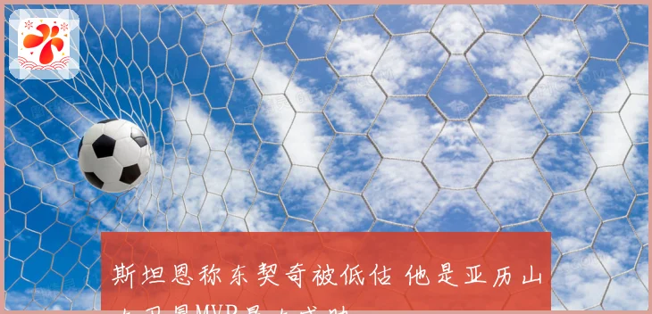 斯坦恩称东契奇被低估 他是亚历山大卫冕MVP最大威胁