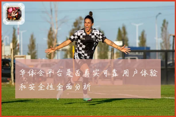 华体会平台是否真实可靠 用户体验和安全性全面分析