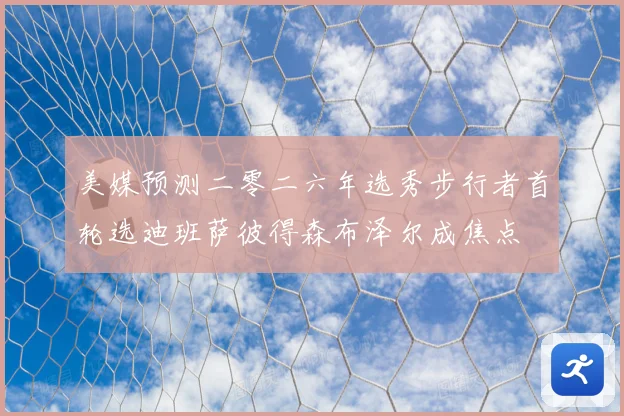 美媒预测二零二六年选秀步行者首轮选迪班萨彼得森布泽尔成焦点