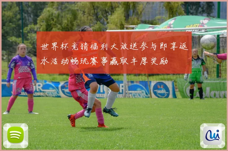 世界杯竞猜福利大放送参与即享返水活动畅玩赛事赢取丰厚奖励