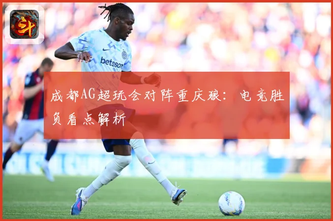 成都AG超玩会对阵重庆狼：电竞胜负看点解析