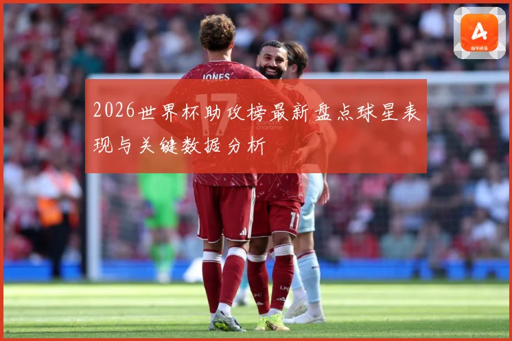 2026世界杯助攻榜最新盘点球星表现与关键数据分析