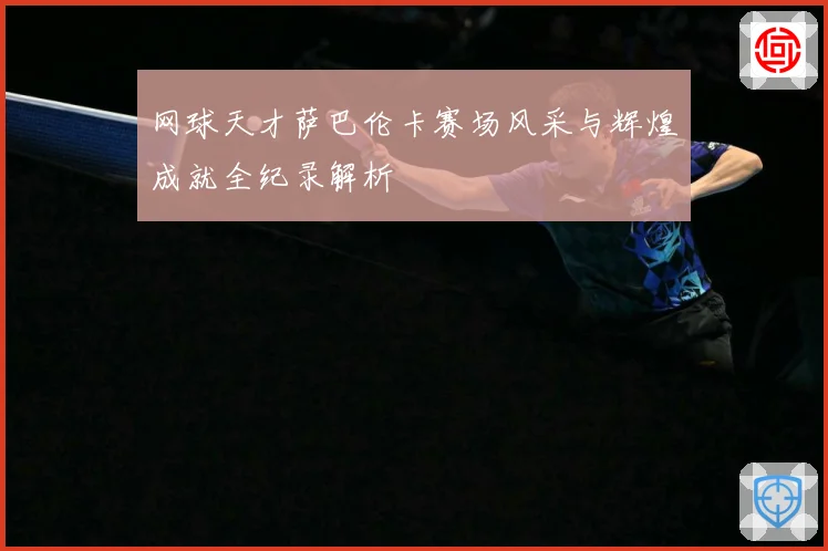 网球天才萨巴伦卡赛场风采与辉煌成就全纪录解析