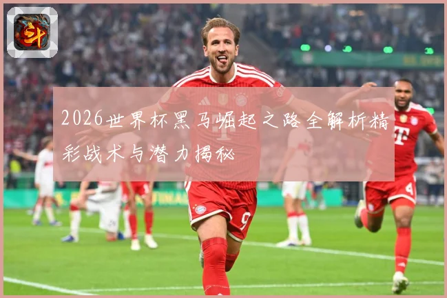 2026世界杯黑马崛起之路全解析精彩战术与潜力揭秘