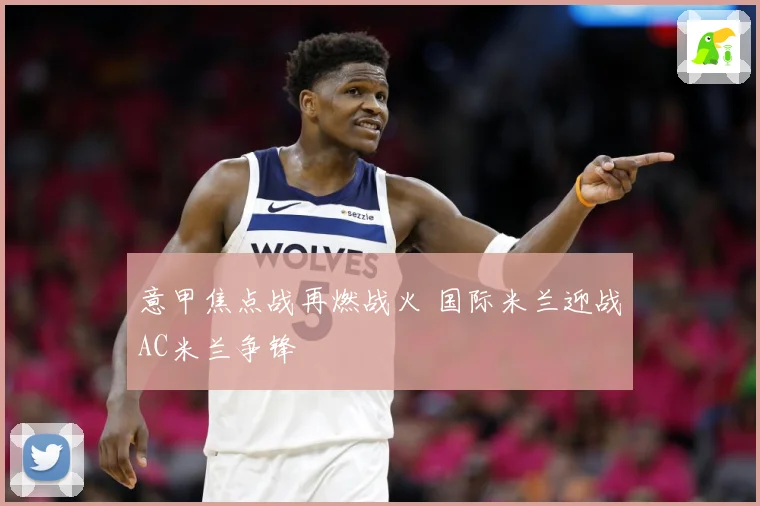 意甲焦点战再燃战火 国际米兰迎战AC米兰争锋