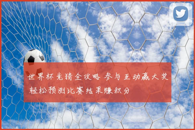 世界杯竞猜全攻略 参与互动赢大奖 轻松预测比赛结果赚积分