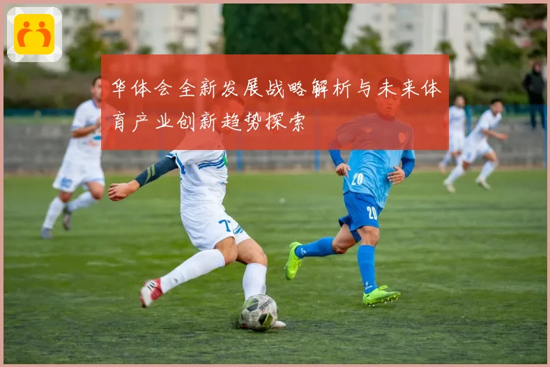 华体会全新发展战略解析与未来体育产业创新趋势探索