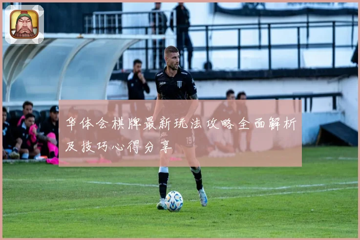 华体会棋牌最新玩法攻略全面解析及技巧心得分享