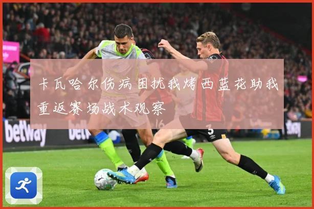 卡瓦哈尔伤病困扰我烤西蓝花助我重返赛场战术观察
