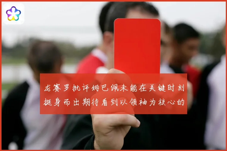 龙赛罗批评姆巴佩未能在关键时刻挺身而出期待看到以领袖为核心的表现