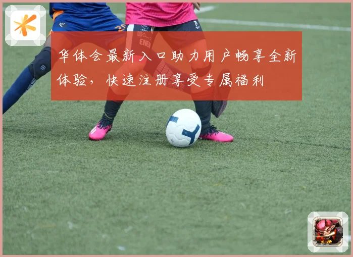 华体会最新入口助力用户畅享全新体验，快速注册享受专属福利