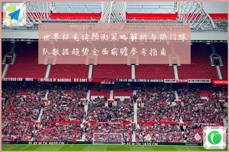 世界杯竞猜预测策略解析与热门球队数据趋势全面前瞻参考指南