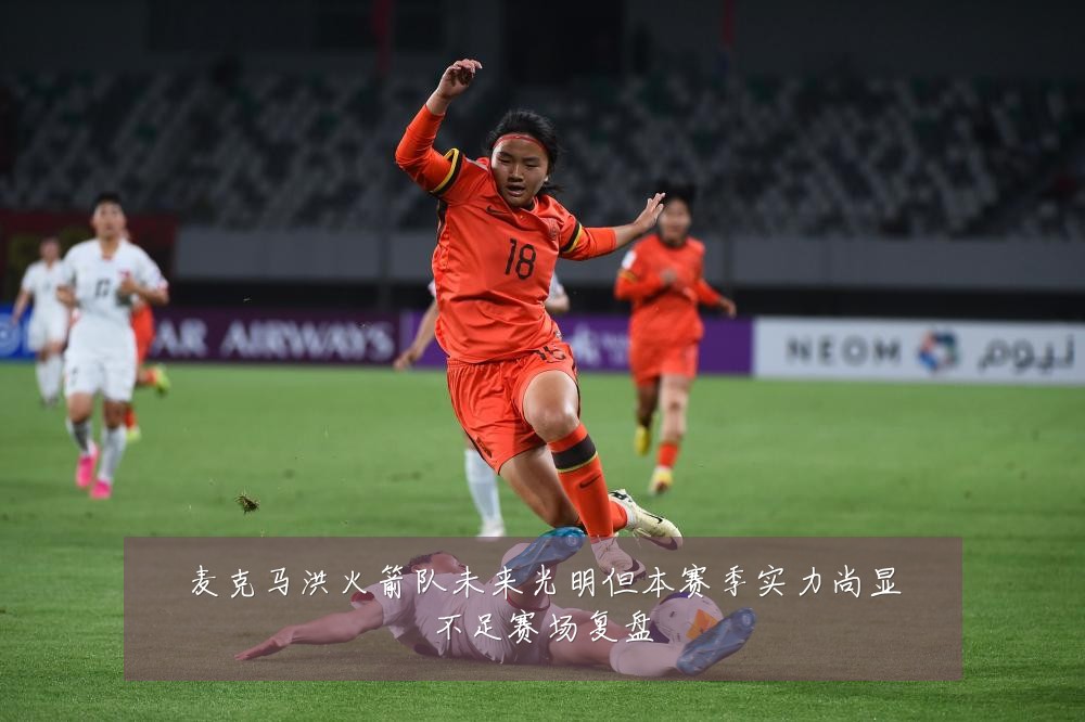 麦克马洪火箭队未来光明但本赛季实力尚显不足赛场复盘