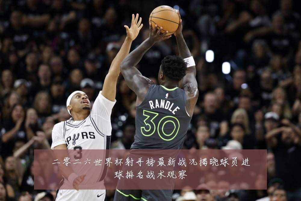 二零二六世界杯射手榜最新战况揭晓球员进球排名战术观察