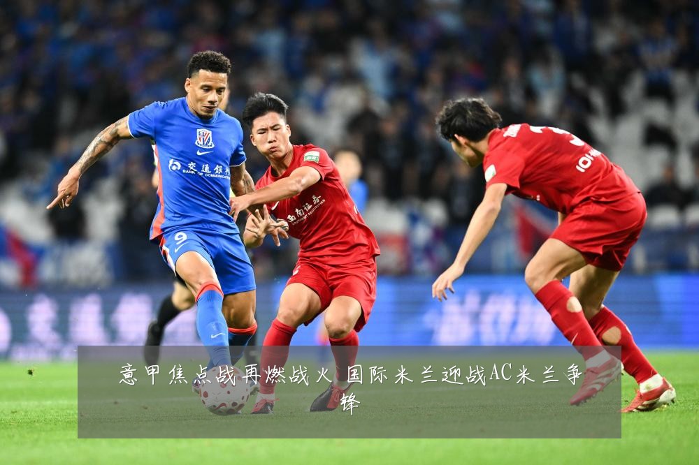 意甲焦点战再燃战火 国际米兰迎战AC米兰争锋
