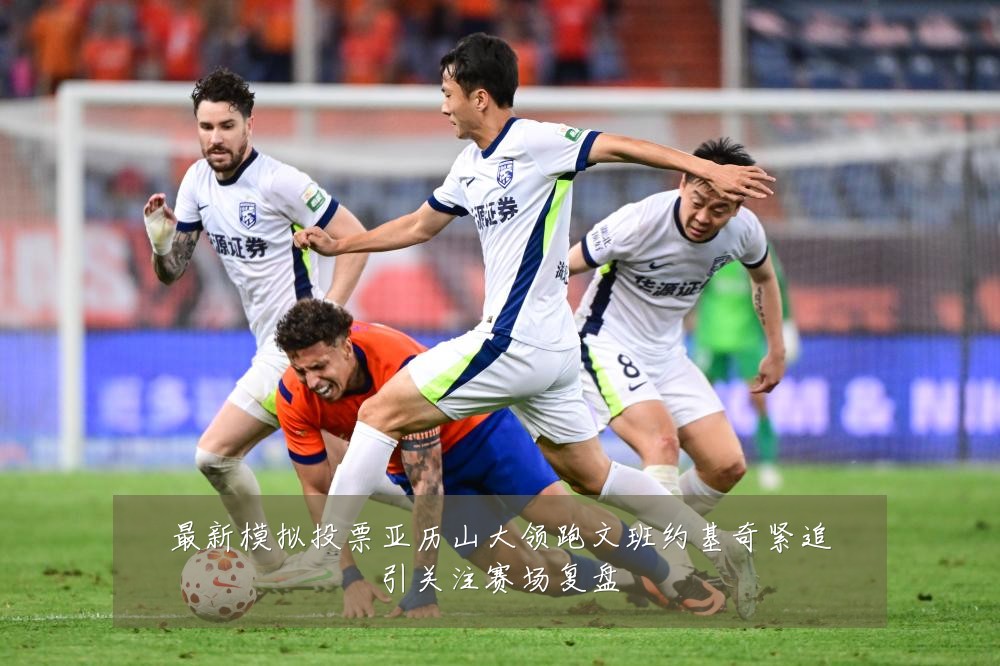 最新模拟投票亚历山大领跑文班约基奇紧追引关注赛场复盘