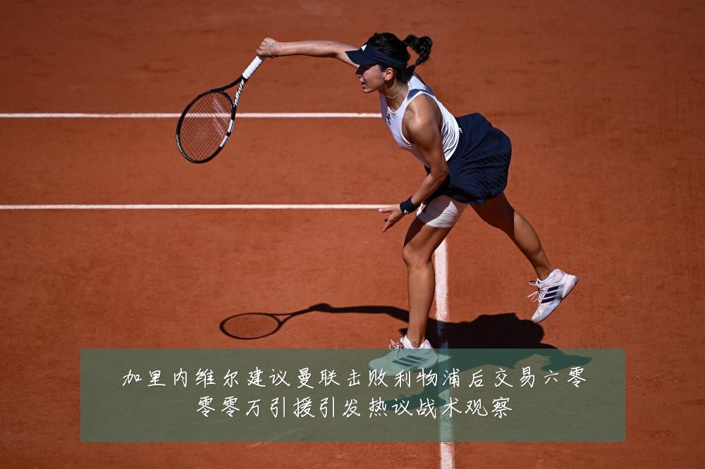 加里内维尔建议曼联击败利物浦后交易六零零零万引援引发热议战术观察